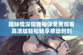 姐妹情深你我相伴免费观看高清版轻松畅享感动时刻