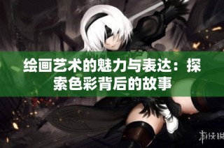 绘画艺术的魅力与表达：探索色彩背后的故事