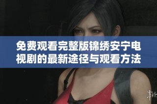 免费观看完整版锦绣安宁电视剧的最新途径与观看方法分享