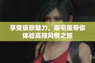 享受极致魅力，御宅屋带你体验高辣风情之旅