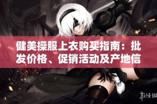 健美操服上衣购买指南：批发价格、促销活动及产地信息分享