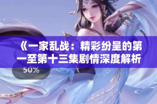 《一家乱战：精彩纷呈的第一至第十三集剧情深度解析与角色发展》