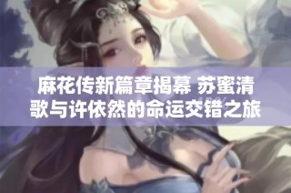 麻花传新篇章揭幕 苏蜜清歌与许依然的命运交错之旅
