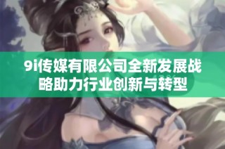 9i传媒有限公司全新发展战略助力行业创新与转型