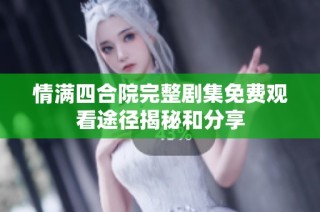 情满四合院完整剧集免费观看途径揭秘和分享