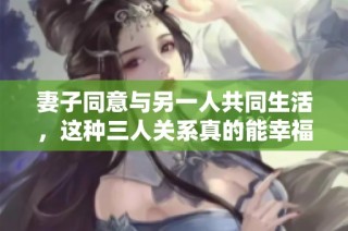 妻子同意与另一人共同生活，这种三人关系真的能幸福吗