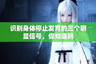 识别身体停止发育的三个明显信号，你知道吗