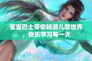 宝宝巴士带你畅游儿歌世界，快乐学习每一天