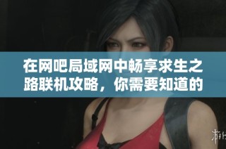 在网吧局域网中畅享求生之路联机攻略，你需要知道的操作步骤与技巧