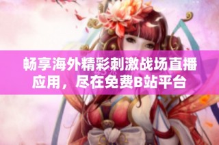 畅享海外精彩刺激战场直播应用，尽在免费B站平台