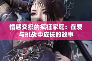 情感交织的疯狂家庭：在爱与挑战中成长的故事