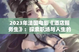 2023年法国电影《酒店服务生》：探索职场与人生的微妙关系
