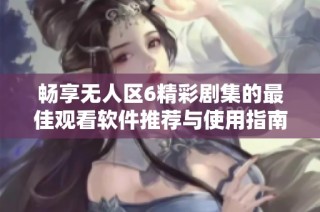 畅享无人区6精彩剧集的最佳观看软件推荐与使用指南
