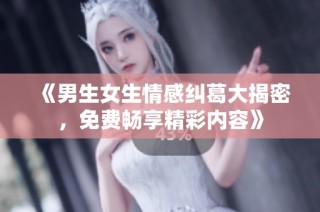 《男生女生情感纠葛大揭密，免费畅享精彩内容》