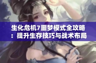 生化危机7噩梦模式全攻略：提升生存技巧与战术布局的最佳方法与技巧分享