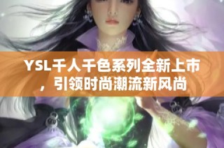 YSL千人千色系列全新上市，引领时尚潮流新风尚