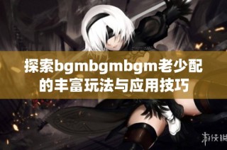 探索bgmbgmbgm老少配的丰富玩法与应用技巧