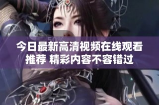 今日最新高清视频在线观看推荐 精彩内容不容错过