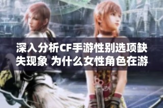 深入分析CF手游性别选项缺失现象 为什么女性角色在游戏中如此稀缺