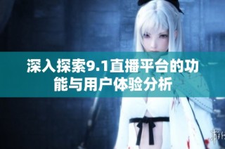 深入探索9.1直播平台的功能与用户体验分析