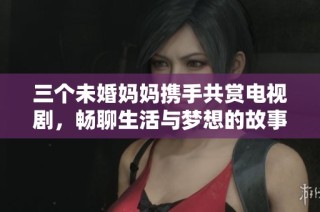 三个未婚妈妈携手共赏电视剧，畅聊生活与梦想的故事