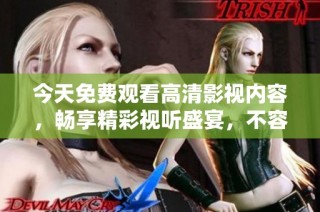 今天免费观看高清影视内容，畅享精彩视听盛宴，不容错过!