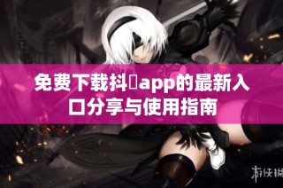 免费下载抖抈app的最新入口分享与使用指南