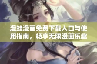 漫蛙漫画免费下载入口与使用指南，畅享无限漫画乐趣