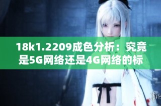 18k1.2209成色分析：究竟是5G网络还是4G网络的标志