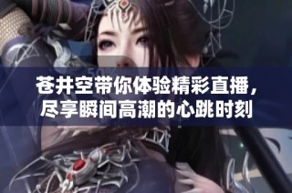 苍井空带你体验精彩直播，尽享瞬间高潮的心跳时刻