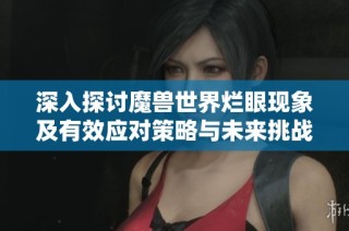 深入探讨魔兽世界烂眼现象及有效应对策略与未来挑战
