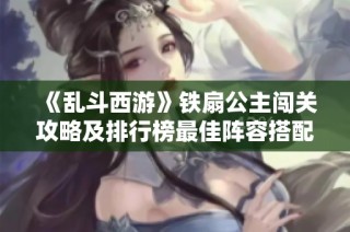 《乱斗西游》铁扇公主闯关攻略及排行榜最佳阵容搭配解析