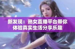 新发现：熟女直播平台带你体验真实生活分享乐趣