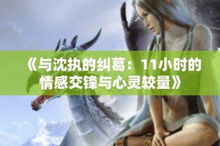 《与沈执的纠葛：11小时的情感交锋与心灵较量》