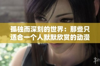 孤独而深刻的世界：那些只适合一个人默默欣赏的动漫推荐