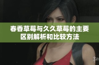 春香草莓与久久草莓的主要区别解析和比较方法