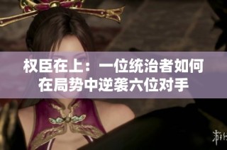 权臣在上：一位统治者如何在局势中逆袭六位对手