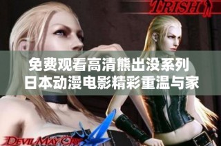 免费观看高清熊出没系列 日本动漫电影精彩重温与家庭乐趣分享