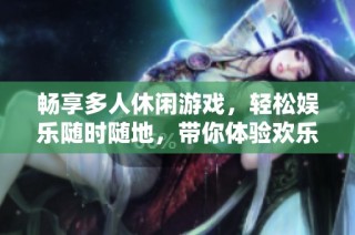 畅享多人休闲游戏，轻松娱乐随时随地，带你体验欢乐聚会的最佳选择