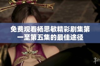 免费观看杨思敏精彩剧集第一至第五集的最佳途径