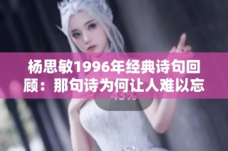 杨思敏1996年经典诗句回顾：那句诗为何让人难以忘怀