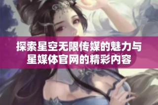 探索星空无限传媒的魅力与星媒体官网的精彩内容