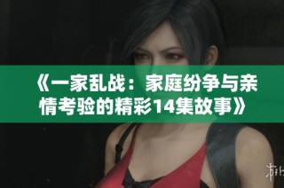 《一家乱战：家庭纷争与亲情考验的精彩14集故事》