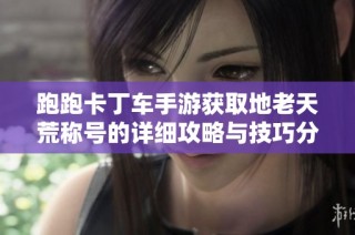 跑跑卡丁车手游获取地老天荒称号的详细攻略与技巧分享