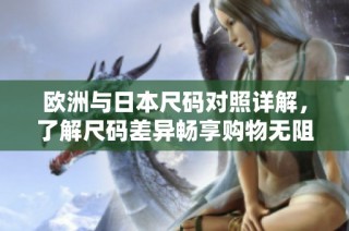 欧洲与日本尺码对照详解，了解尺码差异畅享购物无阻碍