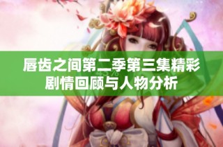 唇齿之间第二季第三集精彩剧情回顾与人物分析