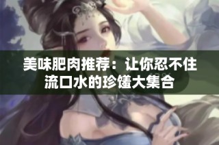美味肥肉推荐：让你忍不住流口水的珍馐大集合