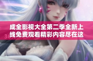成全影视大全第二季全新上线免费观看精彩内容尽在这里