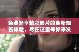 免费畅享精彩影片的全新观看体验，尽在这里等你来发现