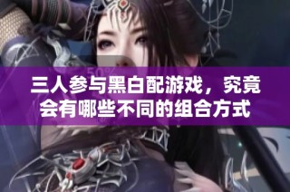 三人参与黑白配游戏，究竟会有哪些不同的组合方式